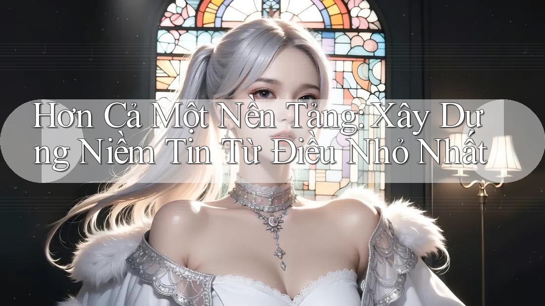 Hơn Cả Một Nền Tảng: Xây Dựng Niềm Tin Từ Điều Nhỏ Nhất Hơn Cả Một Nền Tảng: Xây Dựng Niềm Tin Từ Điều Nhỏ Nhất