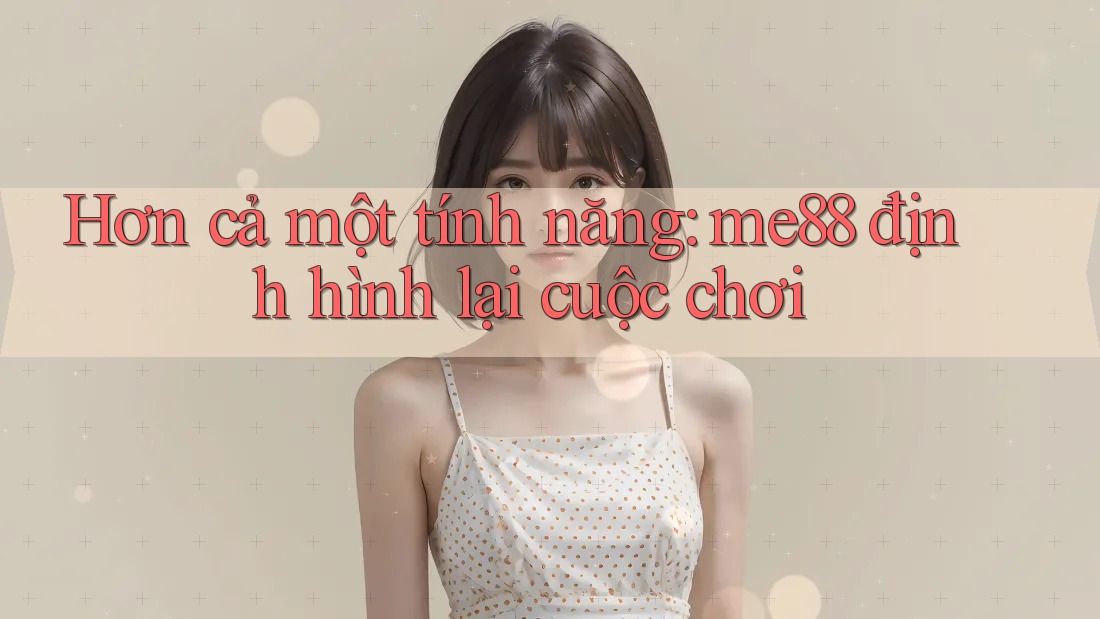 Hơn cả một tính năng: me88 định hình lại cuộc chơi