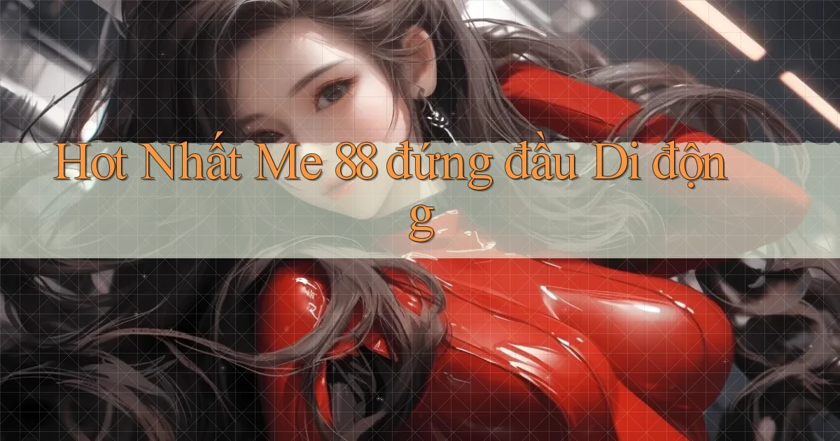 hot nhất me 88 đứng đầu di động