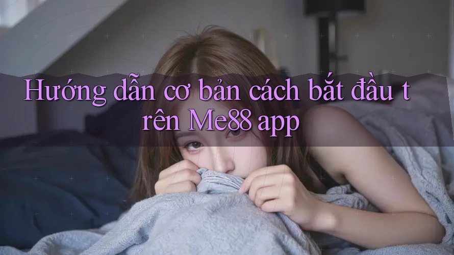 Hướng dẫn cơ bản cách bắt đầu trên Me88 app
