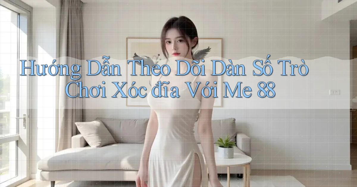 hướng dẫn theo dõi dàn số trò chơi xóc đĩa với me 88
