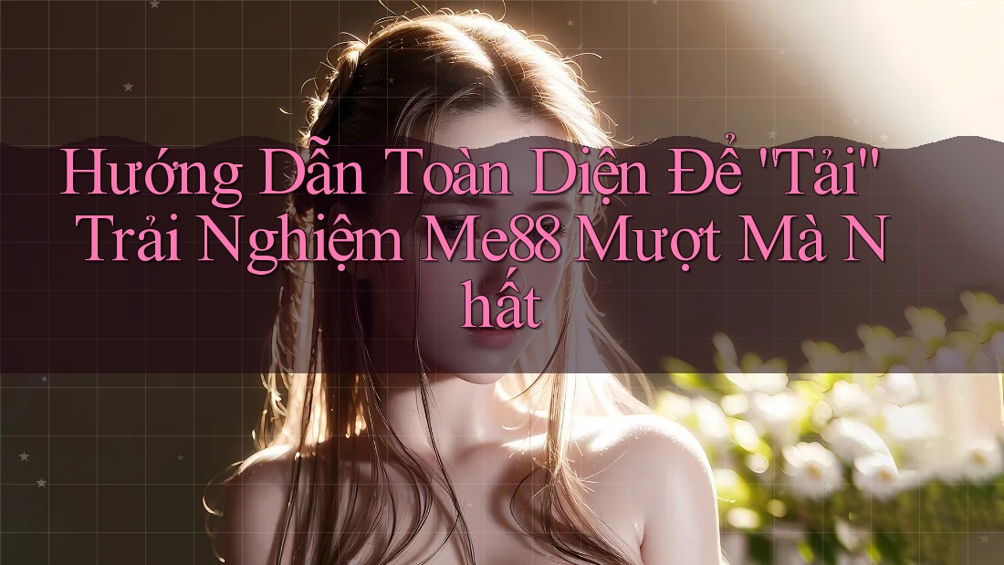 Hướng Dẫn Toàn Diện Để “Tải” Trải Nghiệm Me88 Mượt Mà Nhất