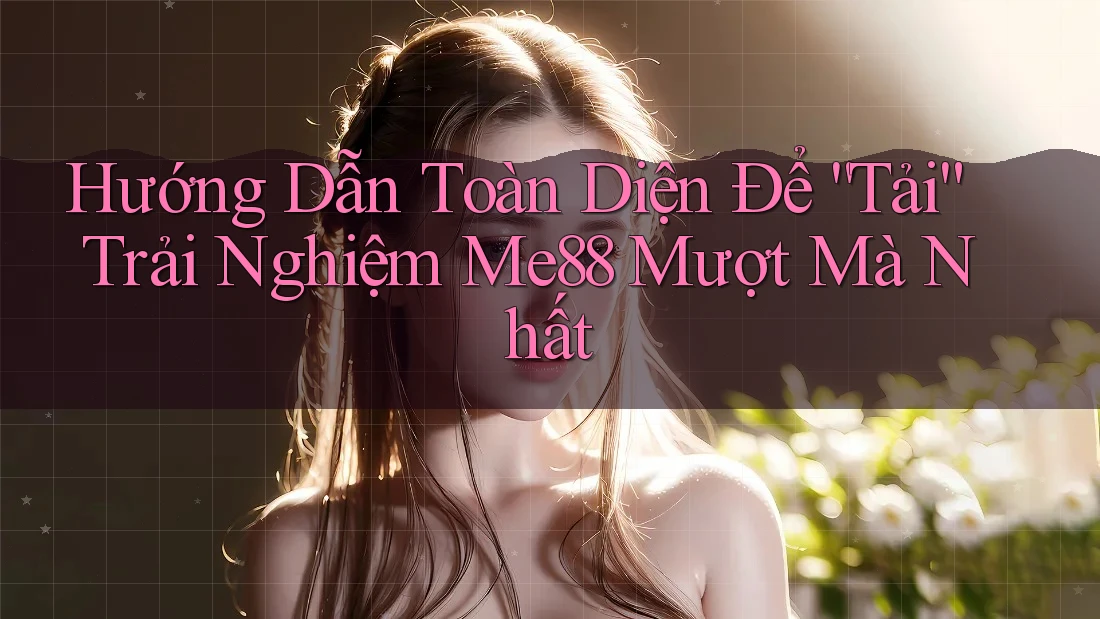 Hướng Dẫn Toàn Diện Để “Tải” Trải Nghiệm Me88 Mượt Mà Nhất Hướng Dẫn Toàn Diện Để “Tải” Trải Nghiệm Me88 Mượt Mà Nhất
