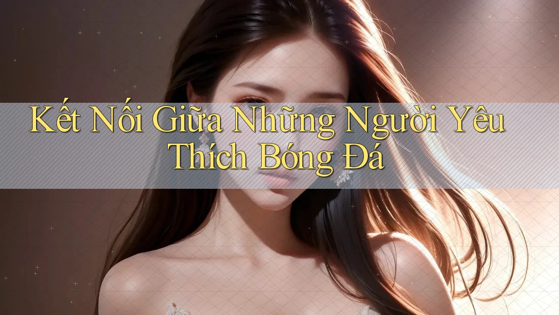 Kết Nối Giữa Những Người Yêu Thích Bóng Đá Kết Nối Giữa Những Người Yêu Thích Bóng Đá