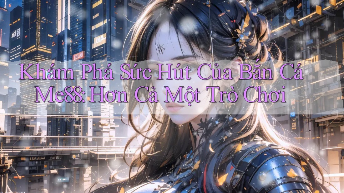 Khám Phá Sức Hút Của Bắn Cá Me88: Hơn Cả Một Trò Chơi