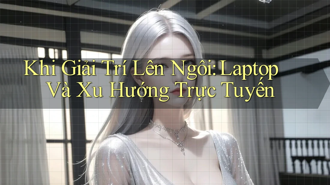 Khi Giải Trí Lên Ngôi: Laptop Và Xu Hướng Trực Tuyến