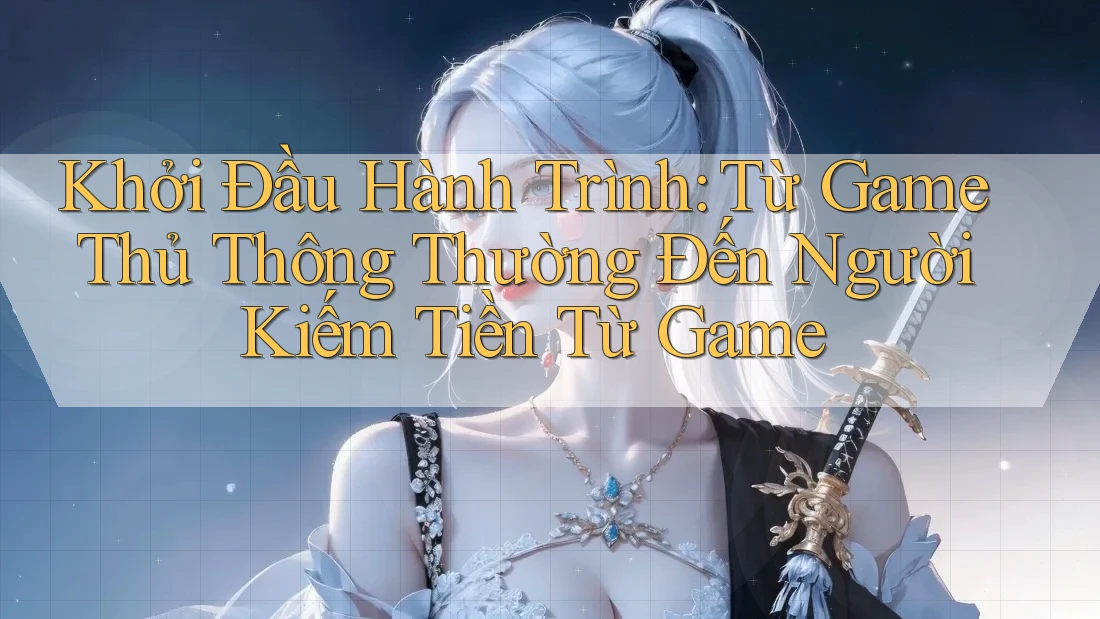 Khởi Đầu Hành Trình: Từ Game Thủ Thông Thường Đến Người Kiếm Tiền Từ Game Khởi Đầu Hành Trình: Từ Game Thủ Thông Thường Đến Người Kiếm Tiền Từ Game