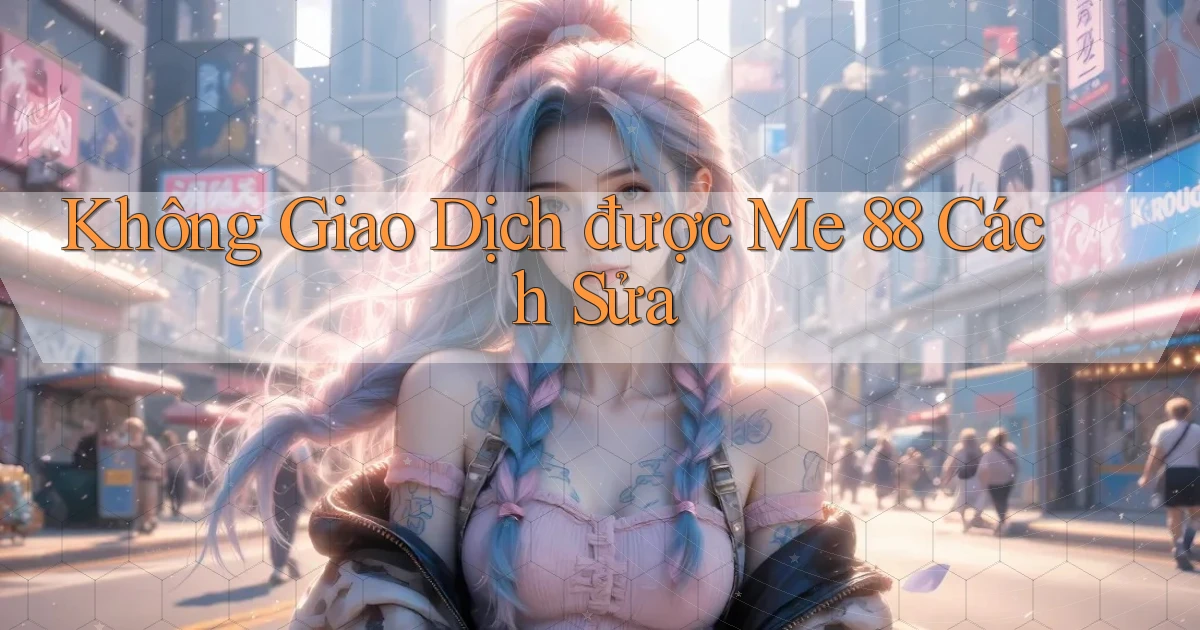 không giao dịch được me 88 cách sửa