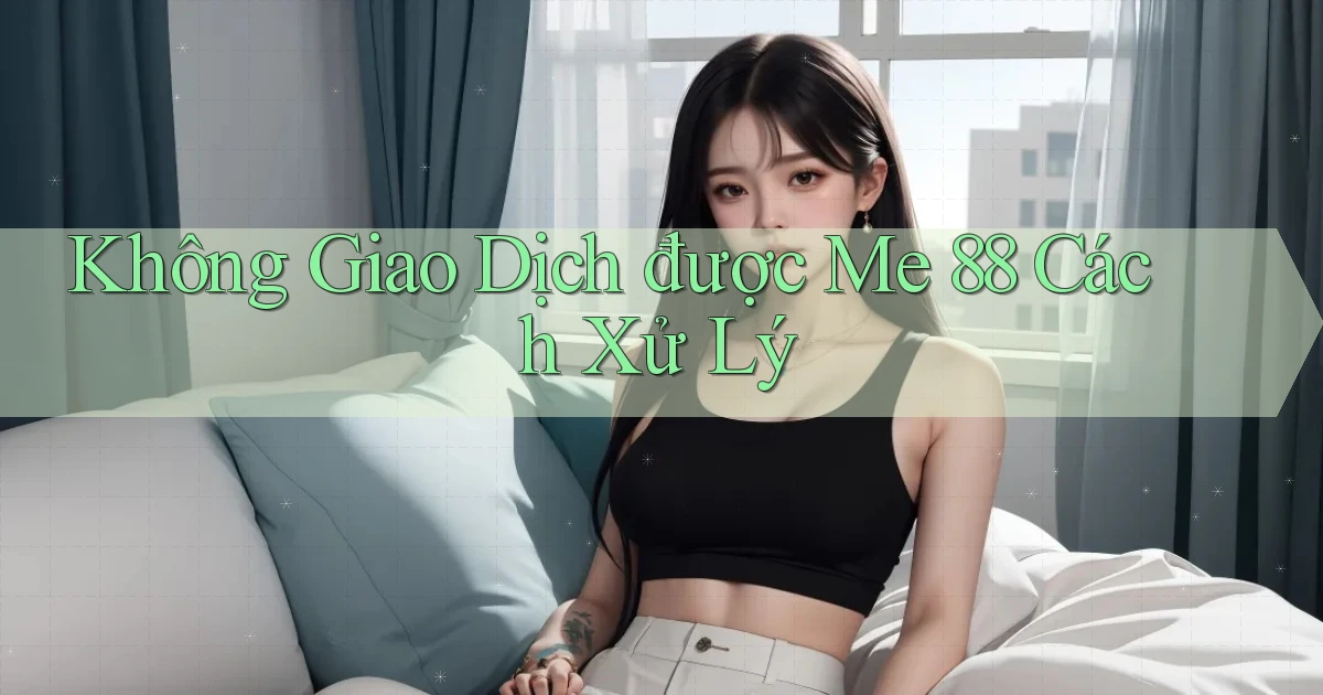 không giao dịch được me 88 cách xử lý