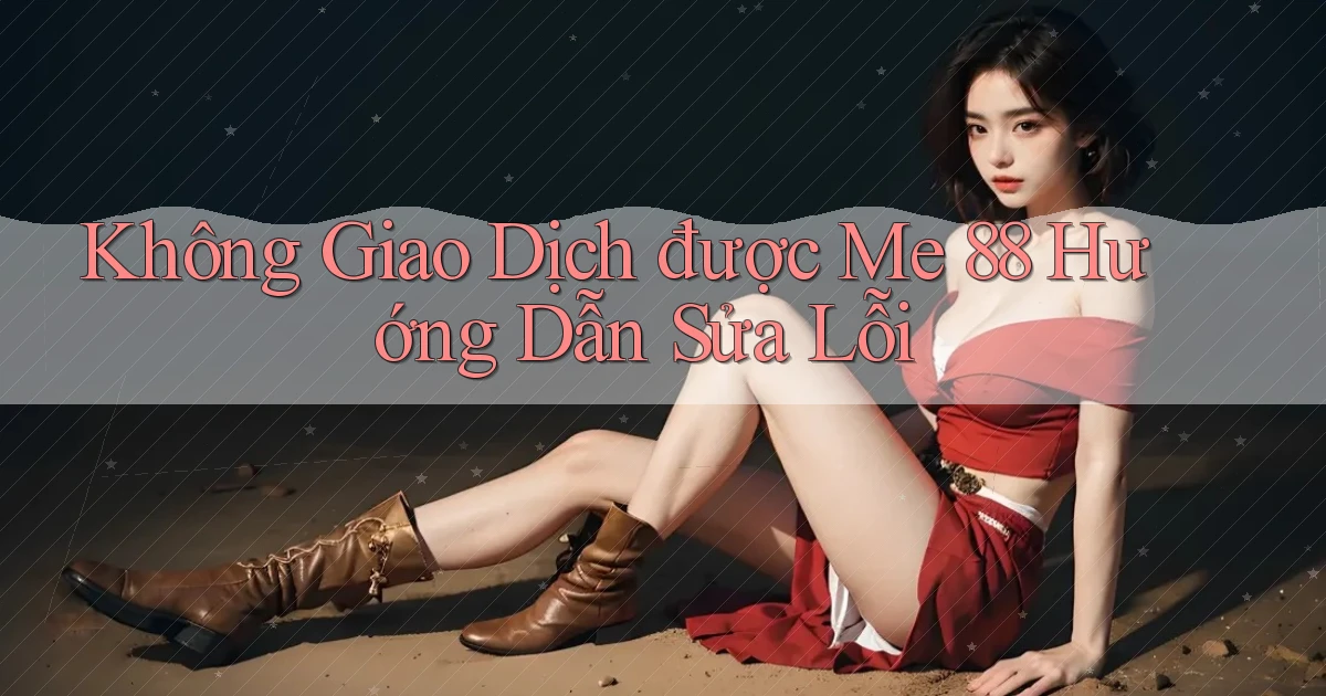 không giao dịch được me 88 hướng dẫn sửa lỗi