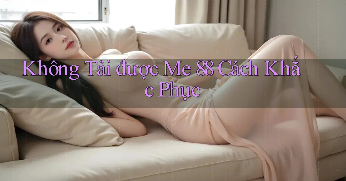 không tải được me 88 cách khắc phục