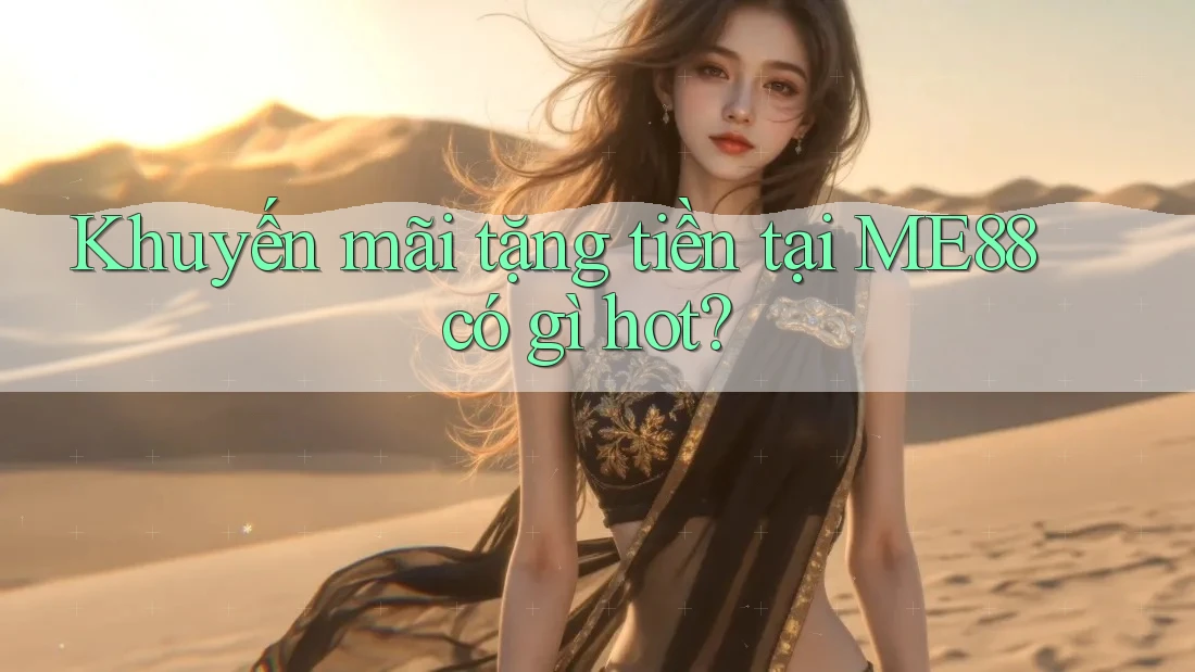 Khuyến mãi tặng tiền tại ME88 có gì hot?