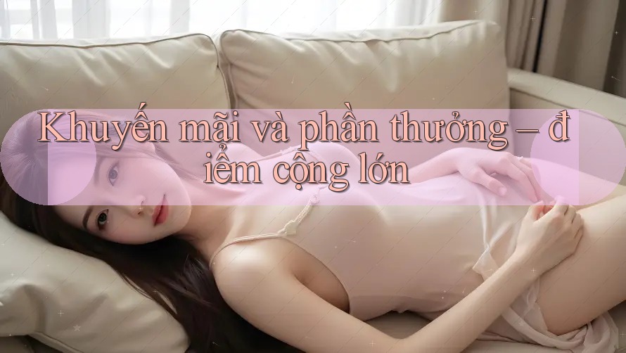 Khuyến mãi và phần thưởng – điểm cộng lớn