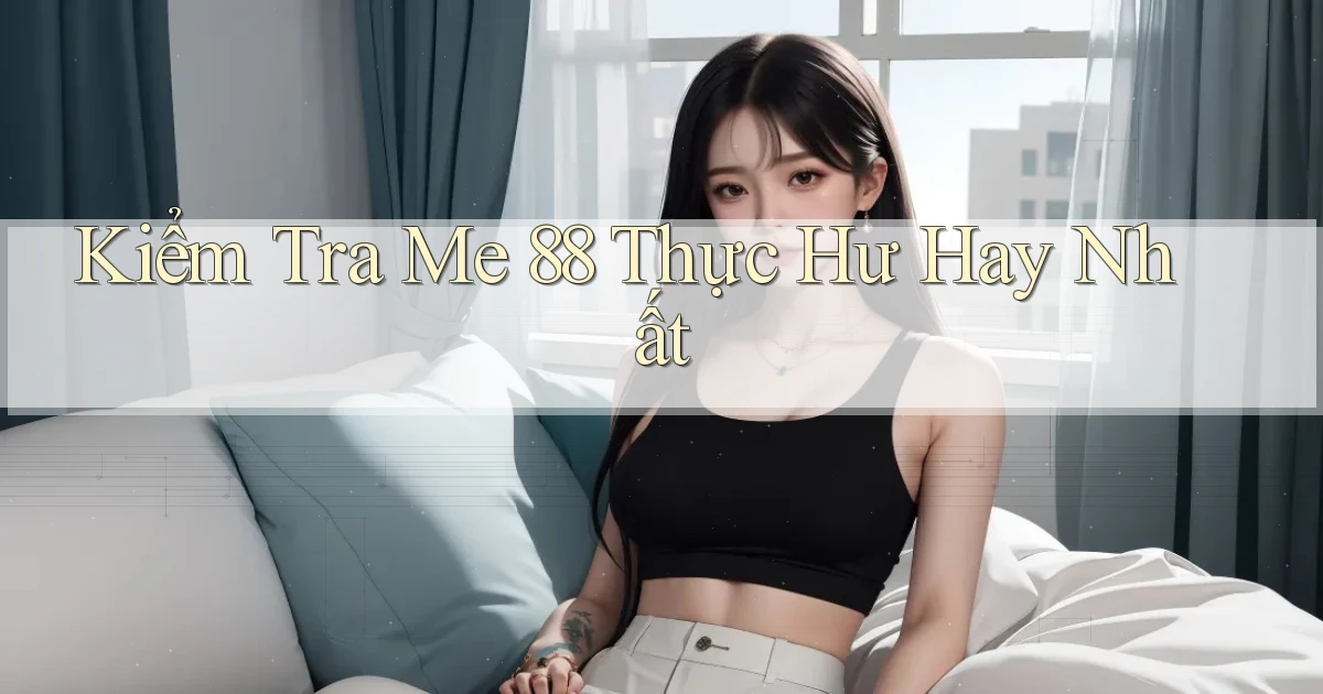 kiểm tra me 88 thực hư hay nhất