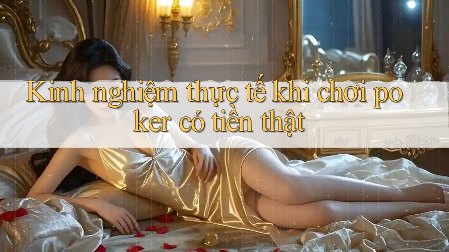 Kinh nghiệm thực tế khi chơi poker có tiền thật Kinh nghiệm thực tế khi chơi poker có tiền thật