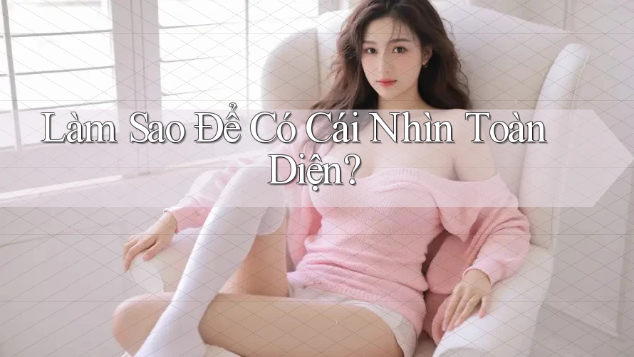 Làm Sao Để Có Cái Nhìn Toàn Diện?