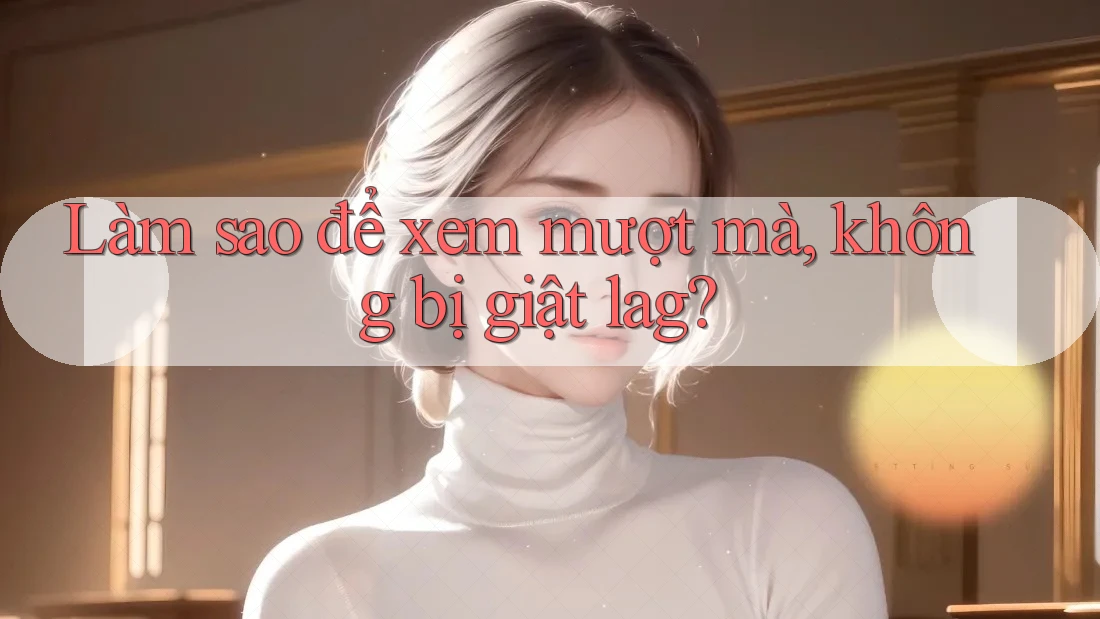 Làm sao để xem mượt mà, không bị giật lag? Làm sao để xem mượt mà, không bị giật lag?