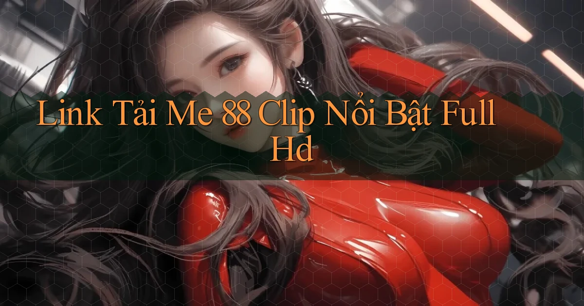 link tải me 88 clip nổi bật full hd