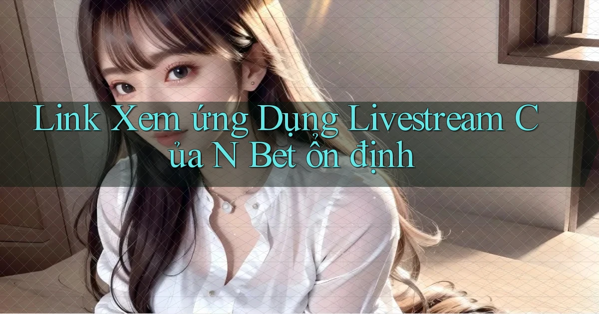 link xem ứng dụng livestream của n bet ổn định