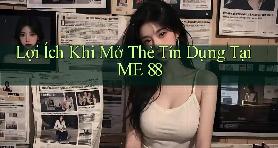 Lợi Ích Khi Mở Thẻ Tín Dụng Tại ME 88