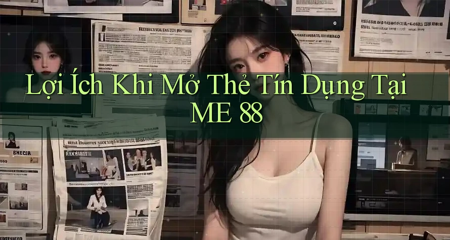 Lợi Ích Khi Mở Thẻ Tín Dụng Tại ME 88 Lợi Ích Khi Mở Thẻ Tín Dụng Tại ME 88