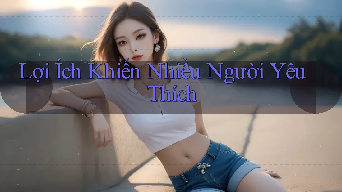 Lợi Ích Khiến Nhiều Người Yêu Thích