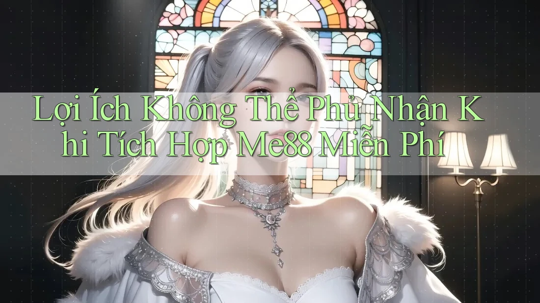 Lợi Ích Không Thể Phủ Nhận Khi Tích Hợp Me88 Miễn Phí