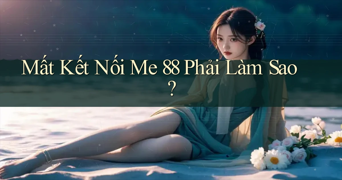 mất kết nối me 88 phải làm sao