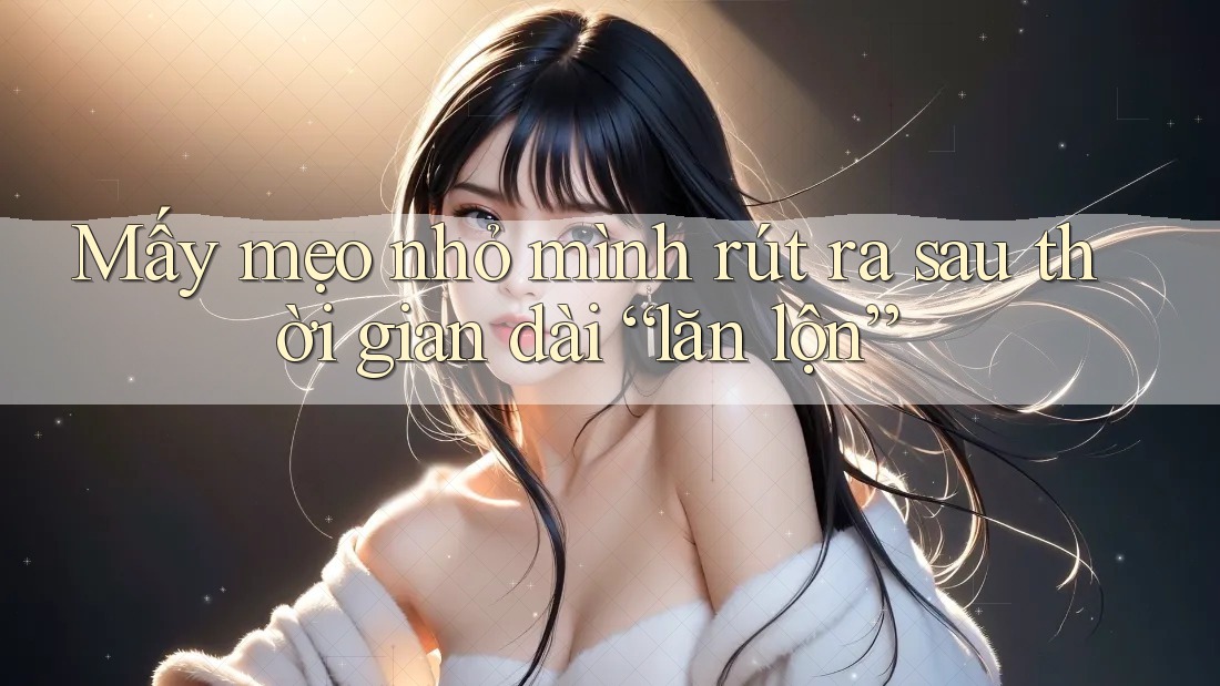 Mấy mẹo nhỏ mình rút ra sau thời gian dài “lăn lộn”