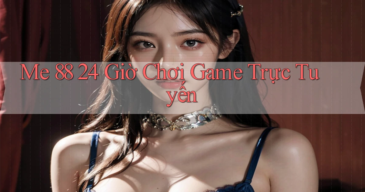 me 88 24 giờ chơi game trực tuyến