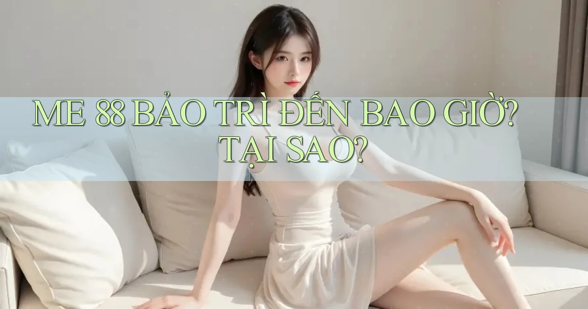 me 88 bảo trì đến bao giờ tại sao