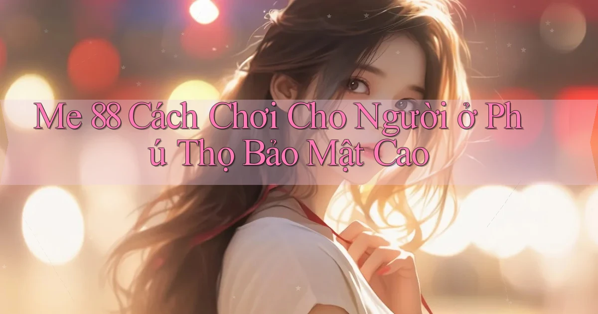 me 88 cách chơi cho người ở Phú Thọ bảo mật cao