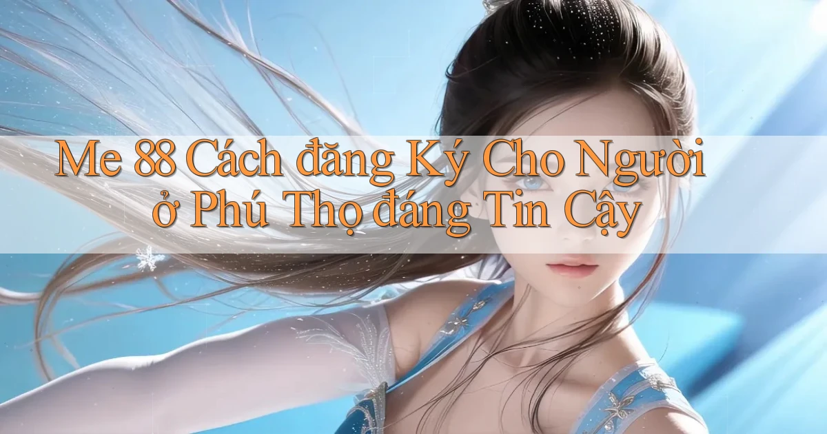 me 88 cách đăng ký cho người ở Phú Thọ đáng tin cậy