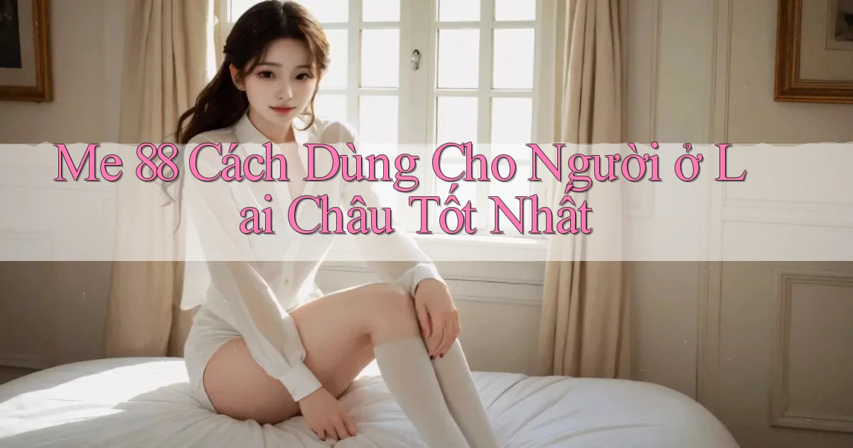 me 88 cách dùng cho người ở Lai Châu tốt nhất