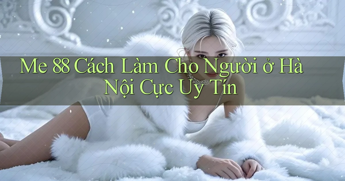 me 88 cách làm cho người ở Hà Nội cực uy tín