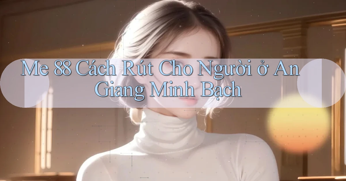 me 88 cách rút cho người ở An Giang minh bạch
