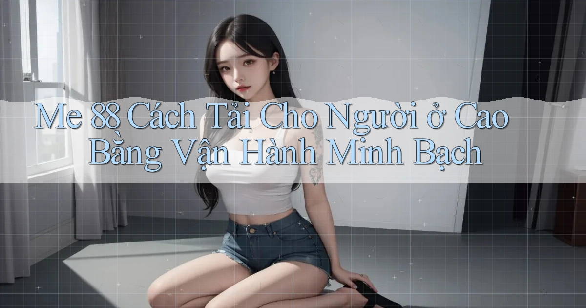 me 88 cách tải cho người ở Cao Bằng vận hành minh bạch