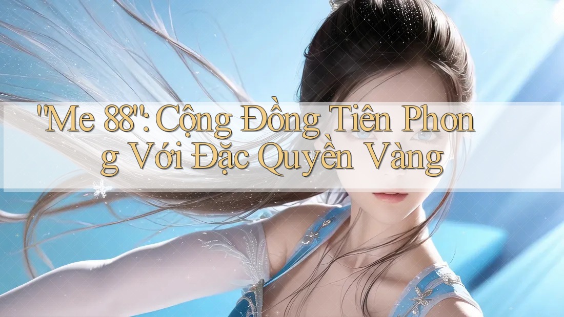 “Me 88”: Cộng Đồng Tiên Phong Với Đặc Quyền Vàng “Me 88”: Cộng Đồng Tiên Phong Với Đặc Quyền Vàng