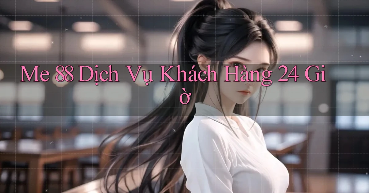 me 88 Dịch vụ khách hàng 24 giờ
