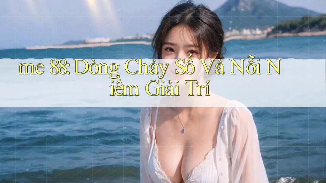 me 88: Dòng Chảy Số Và Nỗi Niềm Giải Trí