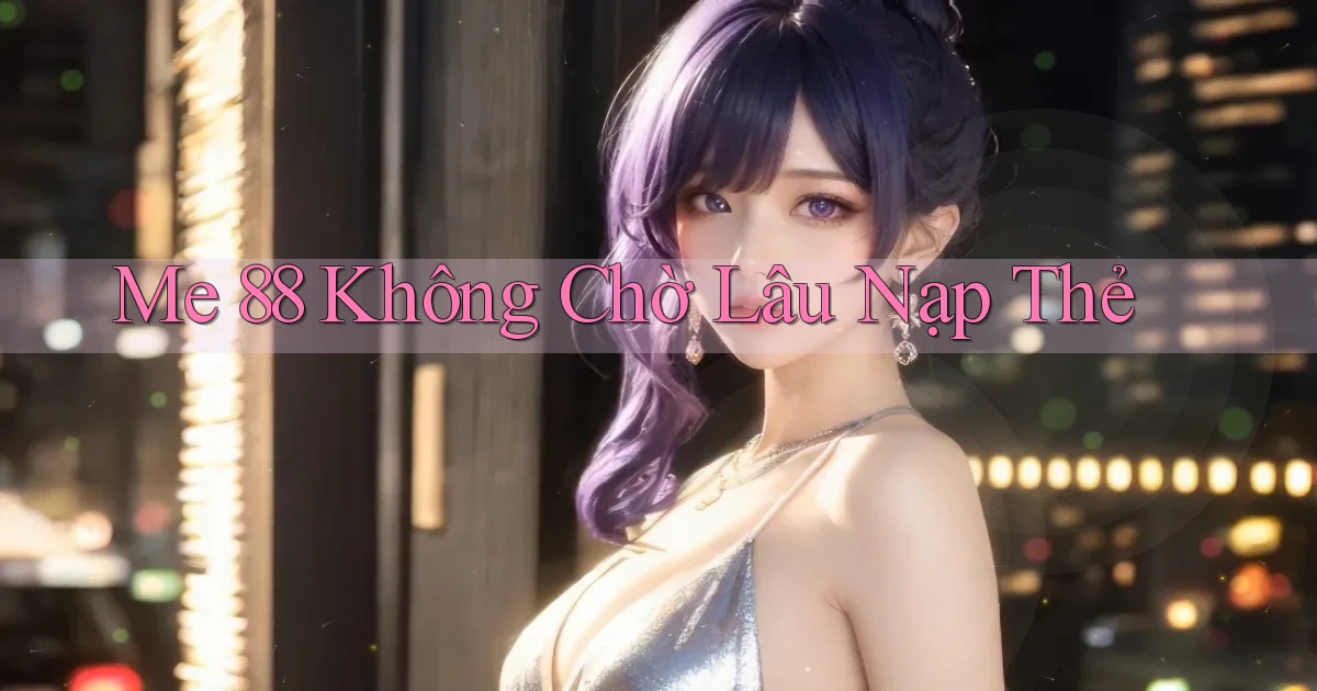 me 88 không chờ lâu nạp thẻ