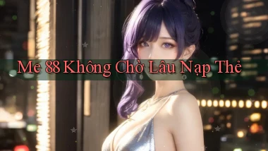 me 88 không chờ lâu nạp thẻ