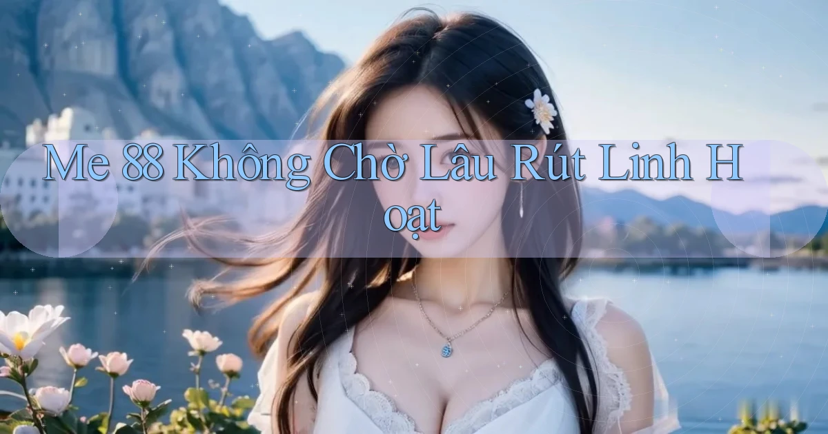 me 88 không chờ lâu rút linh hoạt