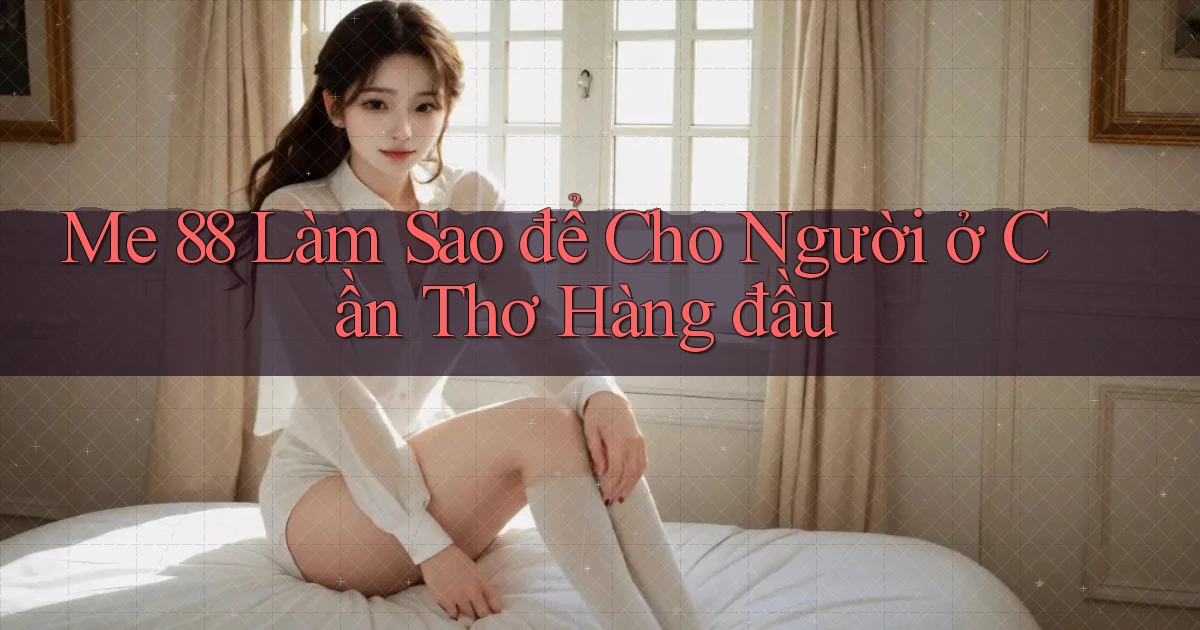 me 88 làm sao để cho người ở Cần Thơ hàng đầu