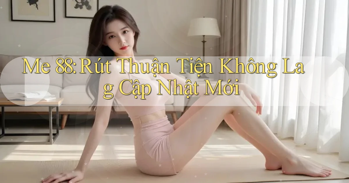 me 88 rút thuận tiện không lag cập nhật mới