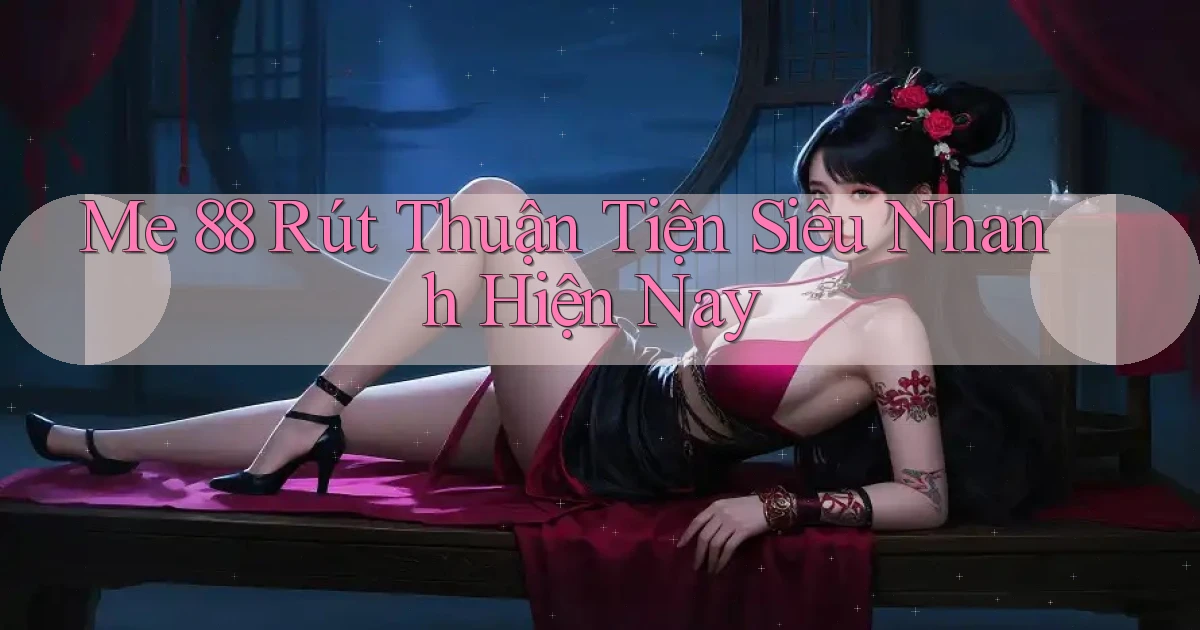 me 88 rút thuận tiện siêu nhanh hiện nay