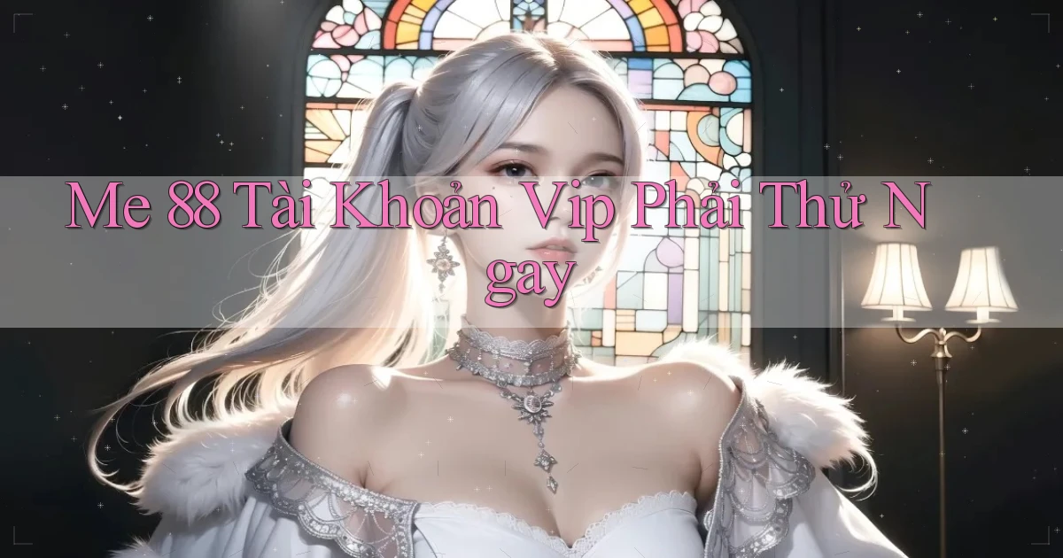 me 88 tài khoản vip phải thử ngay