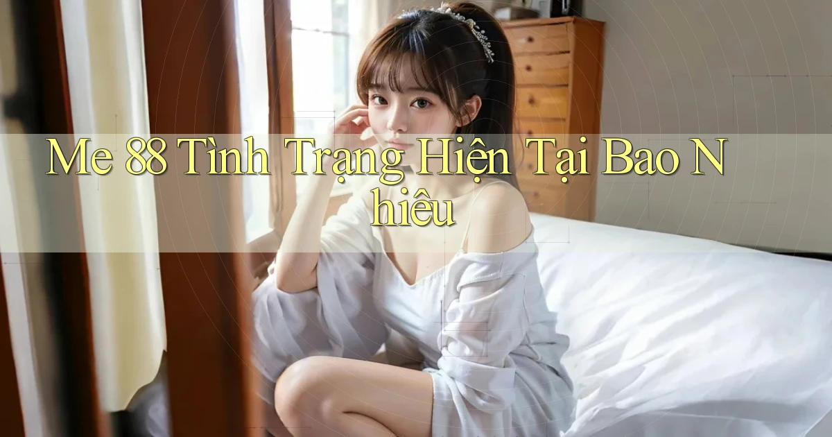 me 88 tình trạng hiện tại bao nhiêu