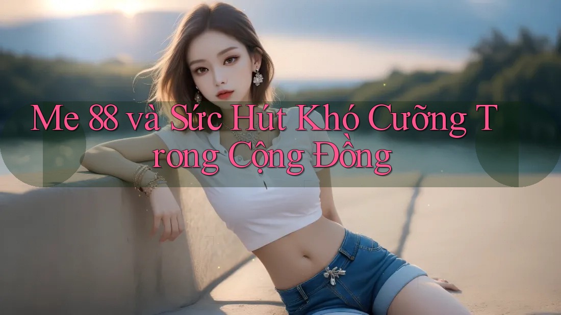 Me 88 và Sức Hút Khó Cưỡng Trong Cộng Đồng