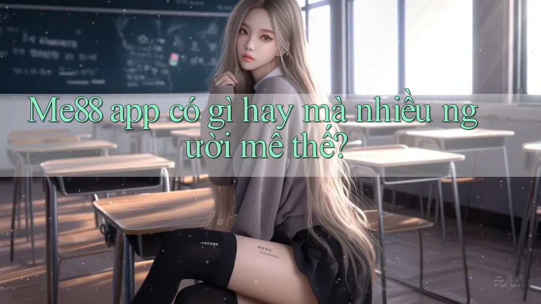 Me88 app có gì hay mà nhiều người mê thế?